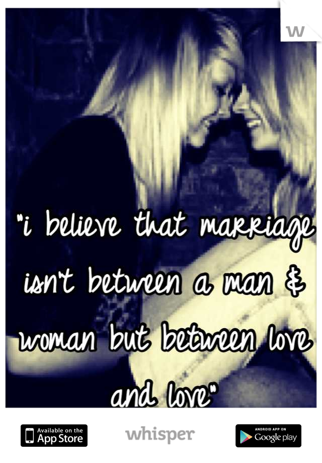 "i believe that marriage isn't between a man & woman but between love and love"