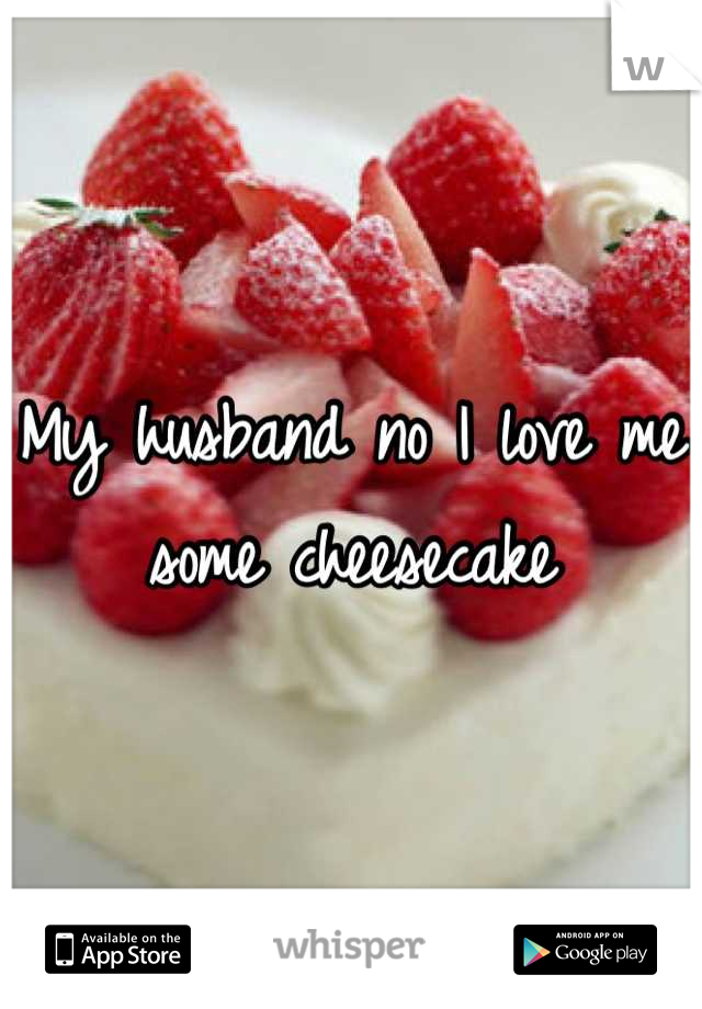 My husband no I love me some cheesecake