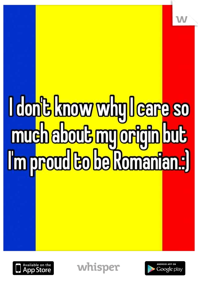 I don't know why I care so much about my origin but I'm proud to be Romanian.:)
