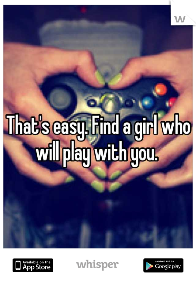 That's easy. Find a girl who will play with you. 