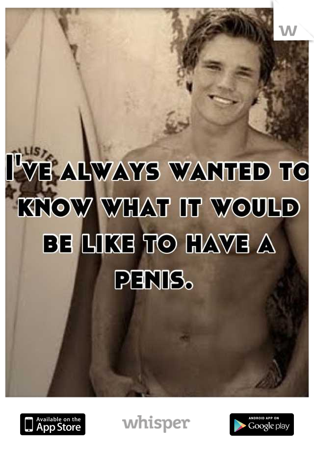 I've always wanted to know what it would be like to have a penis. 