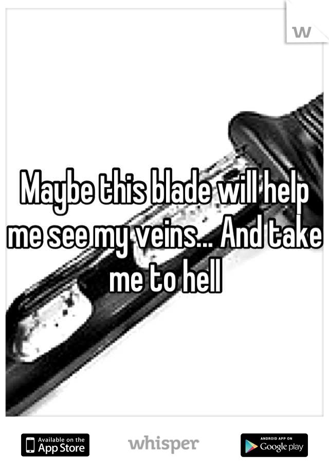 Maybe this blade will help me see my veins... And take me to hell