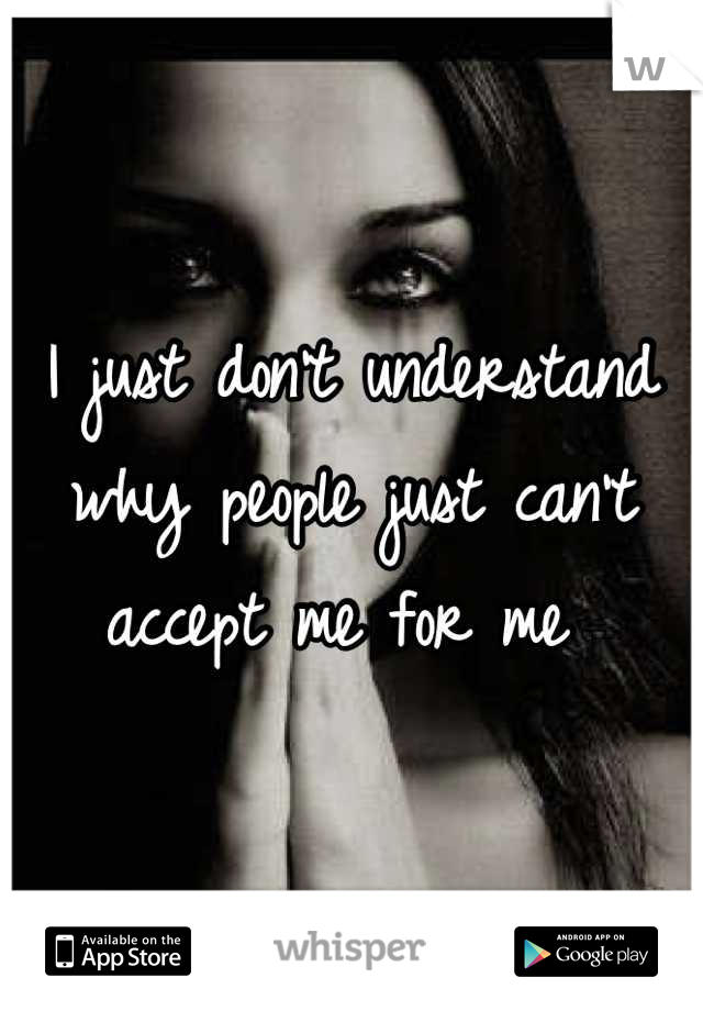 I just don't understand why people just can't accept me for me 
