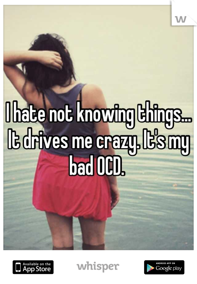 I hate not knowing things... It drives me crazy. It's my bad OCD. 
