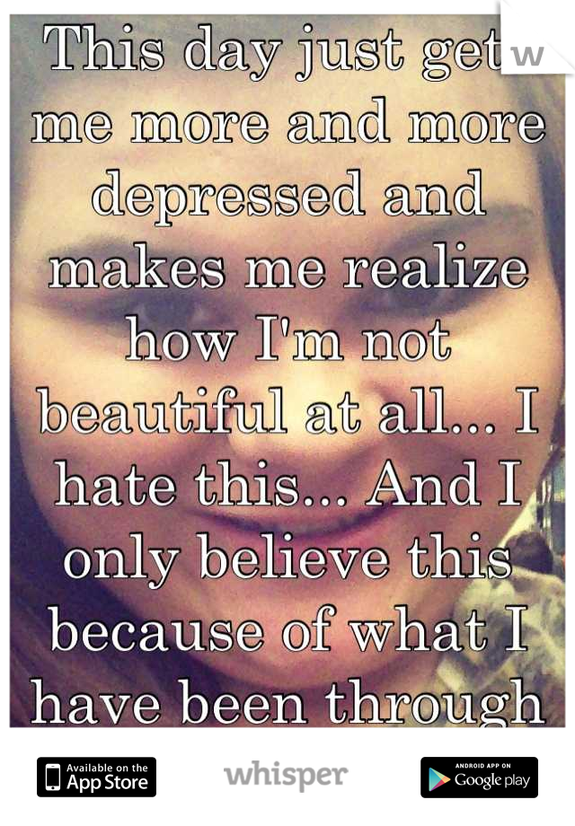 This day just gets me more and more depressed and makes me realize how I'm not beautiful at all... I hate this... And I only believe this because of what I have been through #foreveralone 