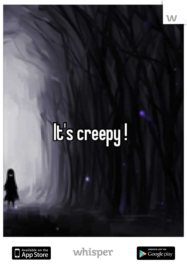 It's creepy !  