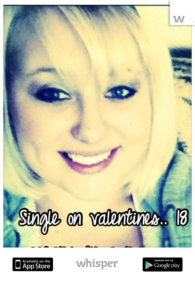 Single on valentines.. 18 years in a row.  