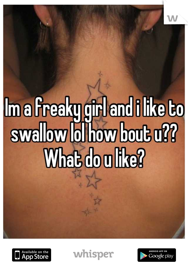 Im a freaky girl and i like to swallow lol how bout u?? What do u like?