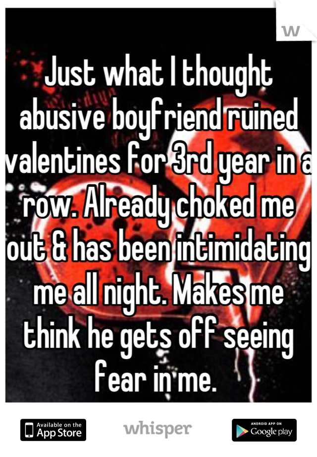Just what I thought abusive boyfriend ruined valentines for 3rd year in a row. Already choked me out & has been intimidating me all night. Makes me think he gets off seeing fear in me. 