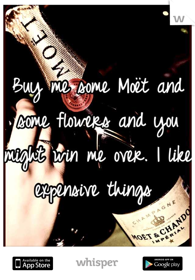 Buy me some Moët and some flowers and you might win me over. I like expensive things 