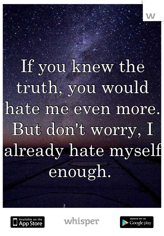 If you knew the truth, you would hate me even more. But don't worry, I already hate myself enough. 