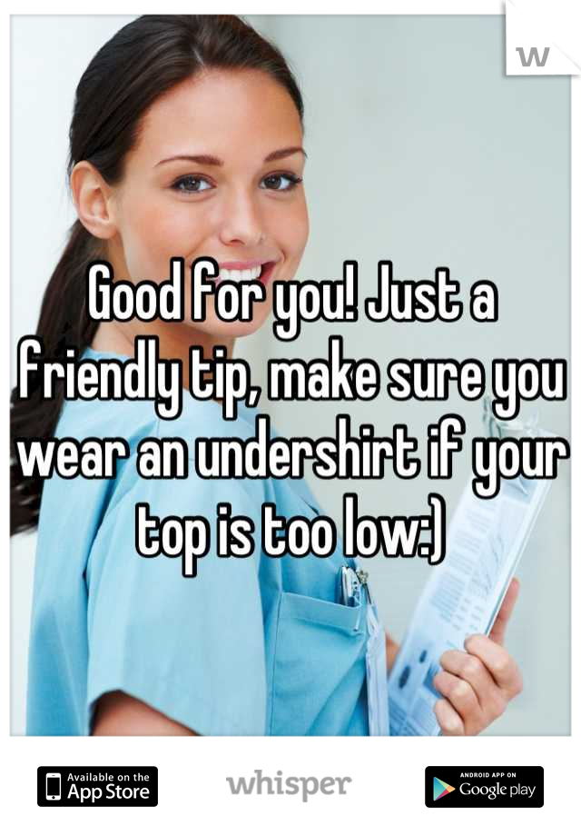 Good for you! Just a friendly tip, make sure you wear an undershirt if your top is too low:)