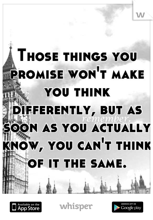 Those things you promise won't make you think differently, but as soon as you actually know, you can't think of it the same.