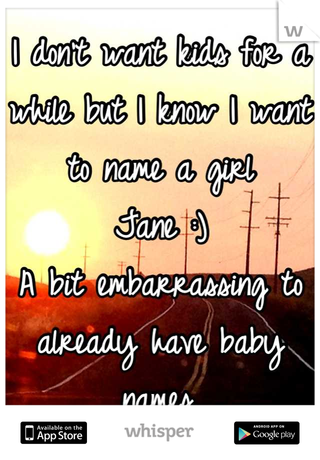 I don't want kids for a while but I know I want to name a girl 
Jane :)
A bit embarrassing to already have baby names.