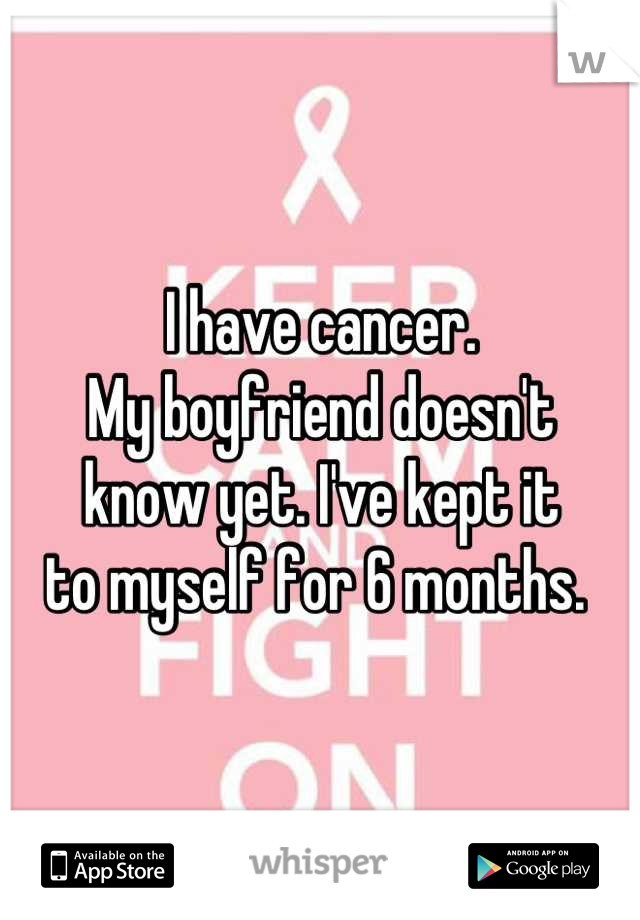 I have cancer. 
My boyfriend doesn't 
know yet. I've kept it
to myself for 6 months. 