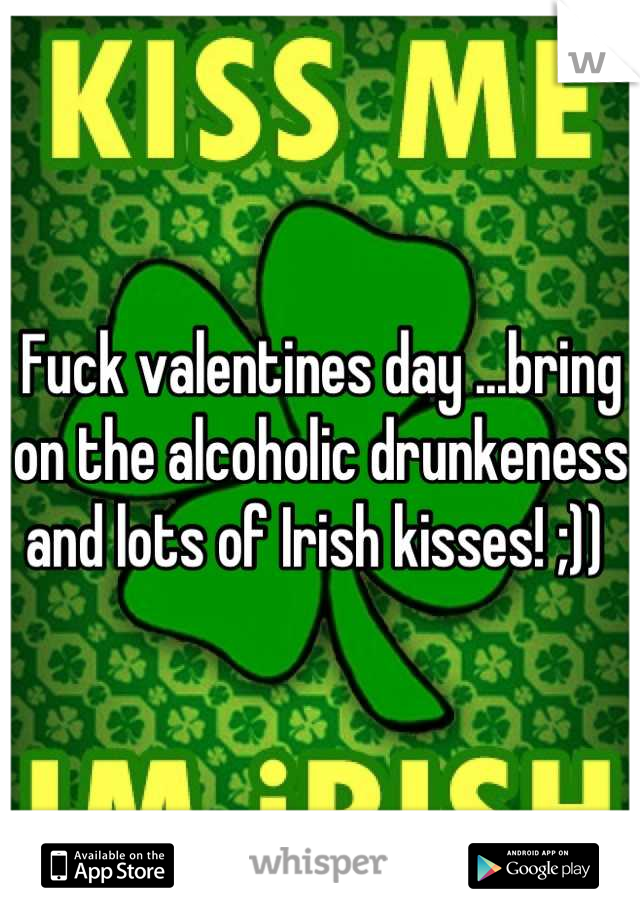 Fuck valentines day ...bring on the alcoholic drunkeness and lots of Irish kisses! ;)) 