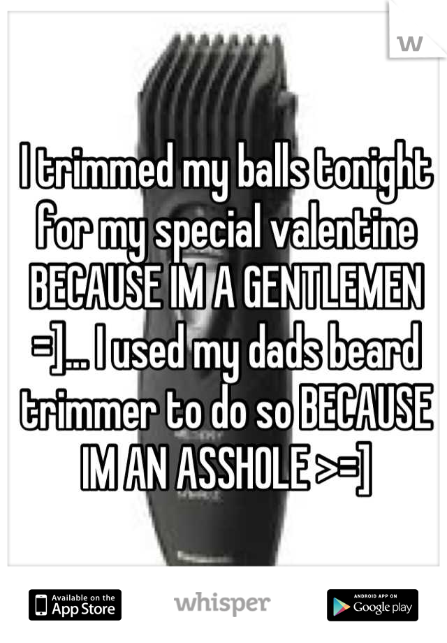 I trimmed my balls tonight for my special valentine BECAUSE IM A GENTLEMEN =]... I used my dads beard trimmer to do so BECAUSE IM AN ASSHOLE >=]
