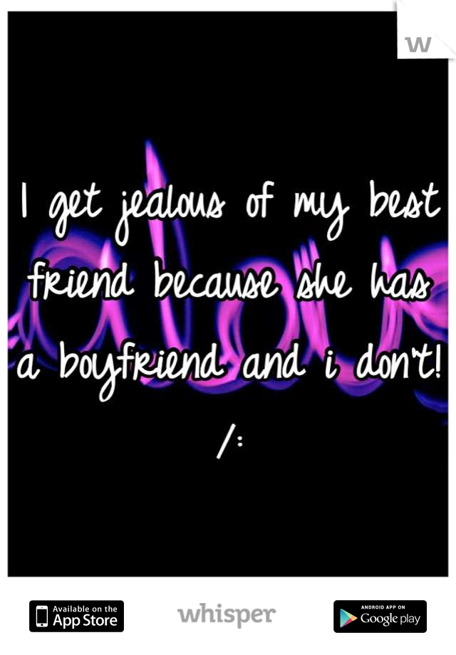 I get jealous of my best friend because she has a boyfriend and i don't! /: