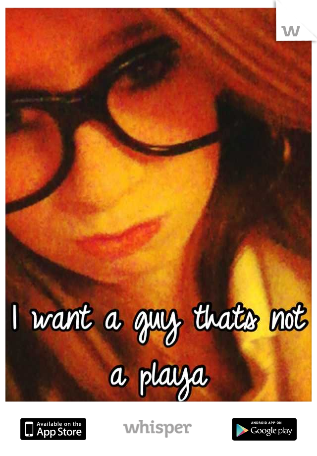 I want a guy thats not a playa