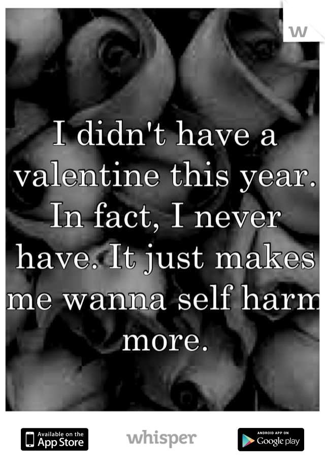 I didn't have a valentine this year. In fact, I never have. It just makes me wanna self harm more.