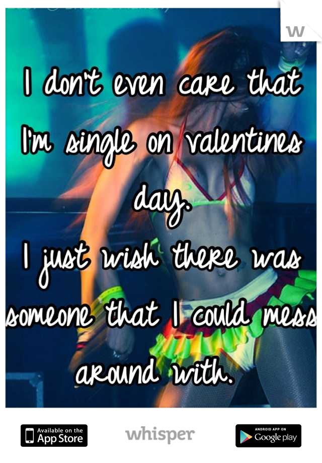 I don't even care that I'm single on valentines day. 
I just wish there was someone that I could mess around with. 