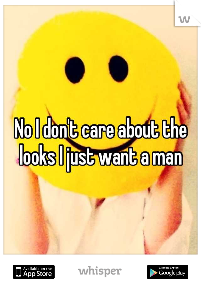 No I don't care about the looks I just want a man