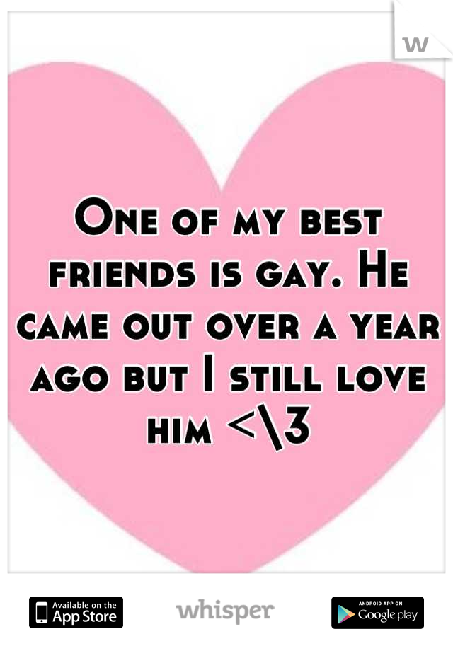 One of my best friends is gay. He came out over a year ago but I still love him <\3
