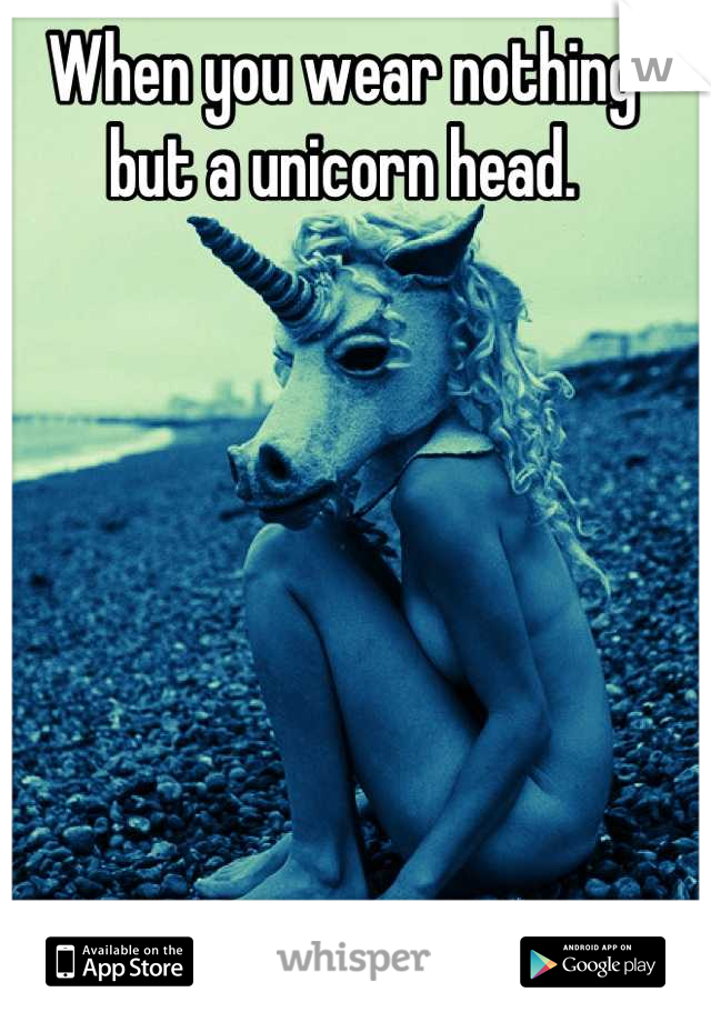 When you wear nothing but a unicorn head.