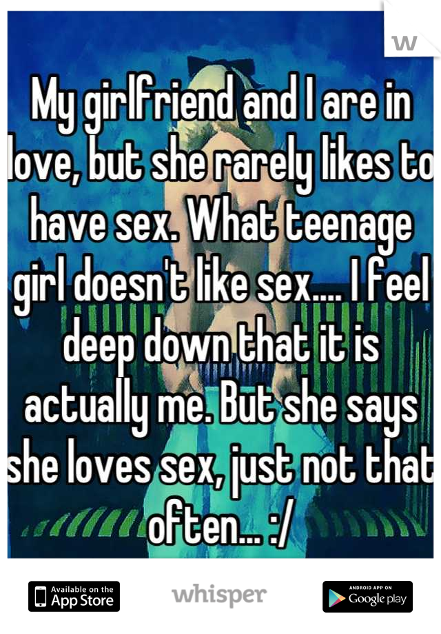 My girlfriend and I are in love, but she rarely likes to have sex. What teenage girl doesn't like sex.... I feel deep down that it is actually me. But she says she loves sex, just not that often... :/