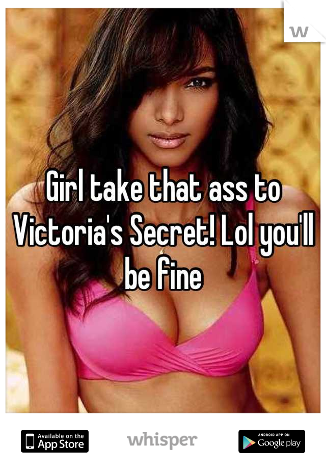 Girl take that ass to Victoria's Secret! Lol you'll be fine