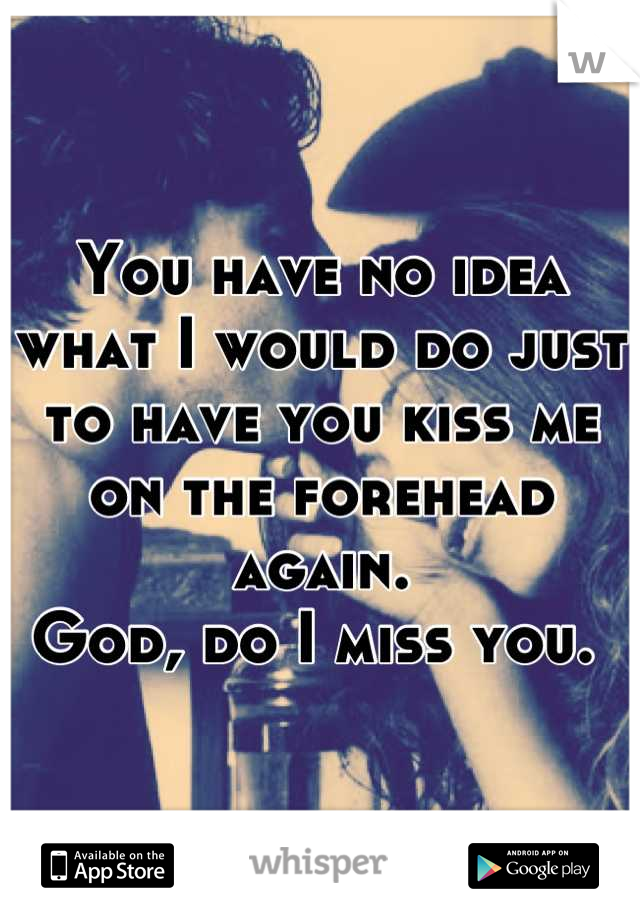 You have no idea what I would do just to have you kiss me on the forehead again. 
God, do I miss you. 