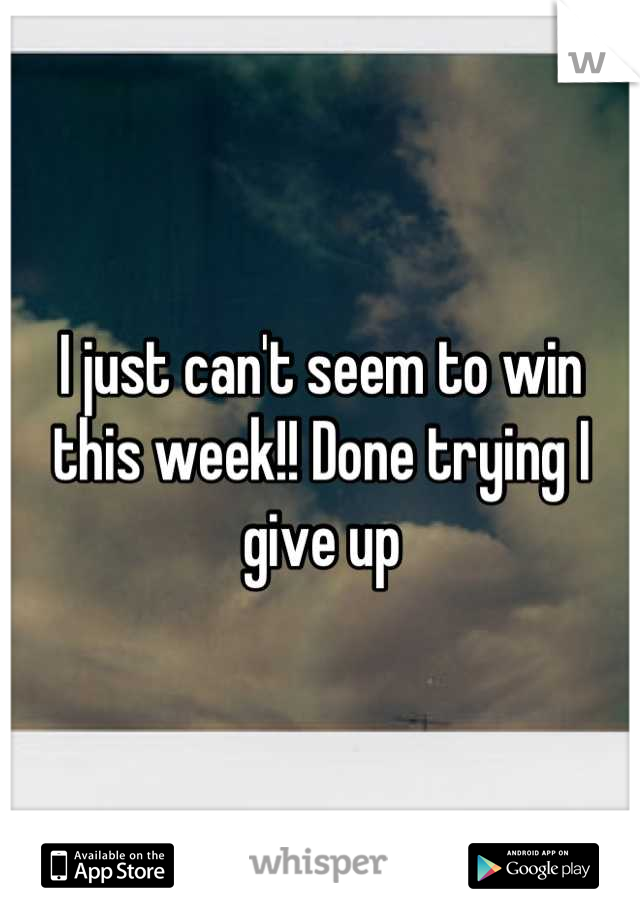 I just can't seem to win this week!! Done trying I give up