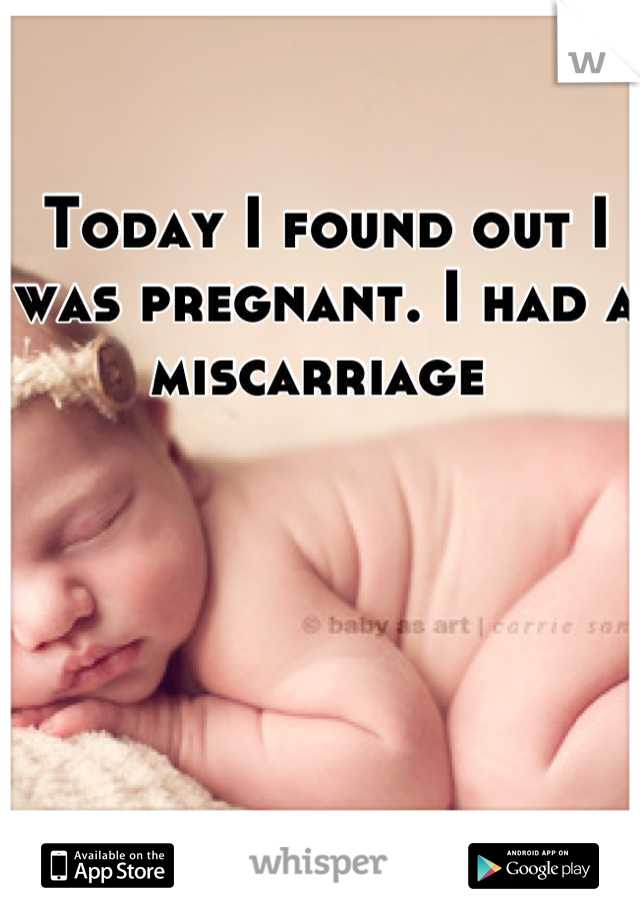 Today I found out I was pregnant. I had a miscarriage 