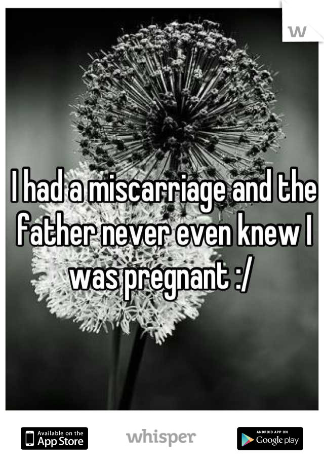I had a miscarriage and the father never even knew I was pregnant :/ 