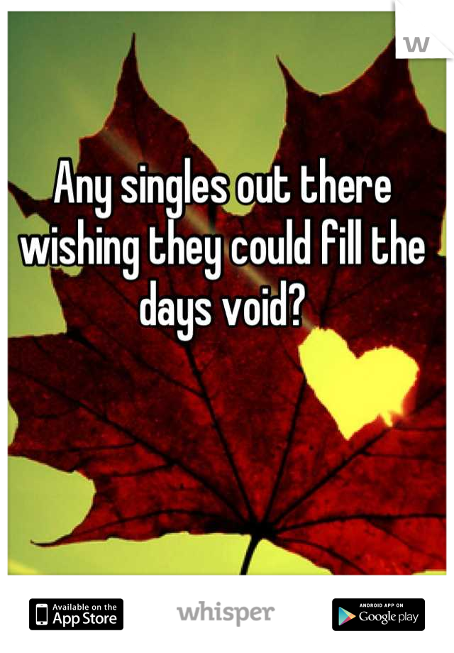 Any singles out there wishing they could fill the days void?