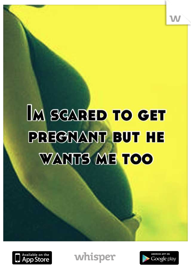 Im scared to get pregnant but he wants me too
