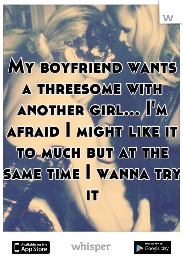 My boyfriend wants a threesome with another girl... I'm afraid I might like it to much but at the same time I wanna try it