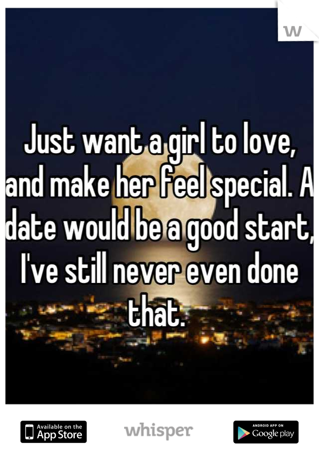 Just want a girl to love, and make her feel special. A date would be a good start, I've still never even done that. 