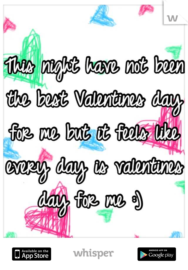This night have not been the best Valentines day for me but it feels like every day is valentines day for me :) 