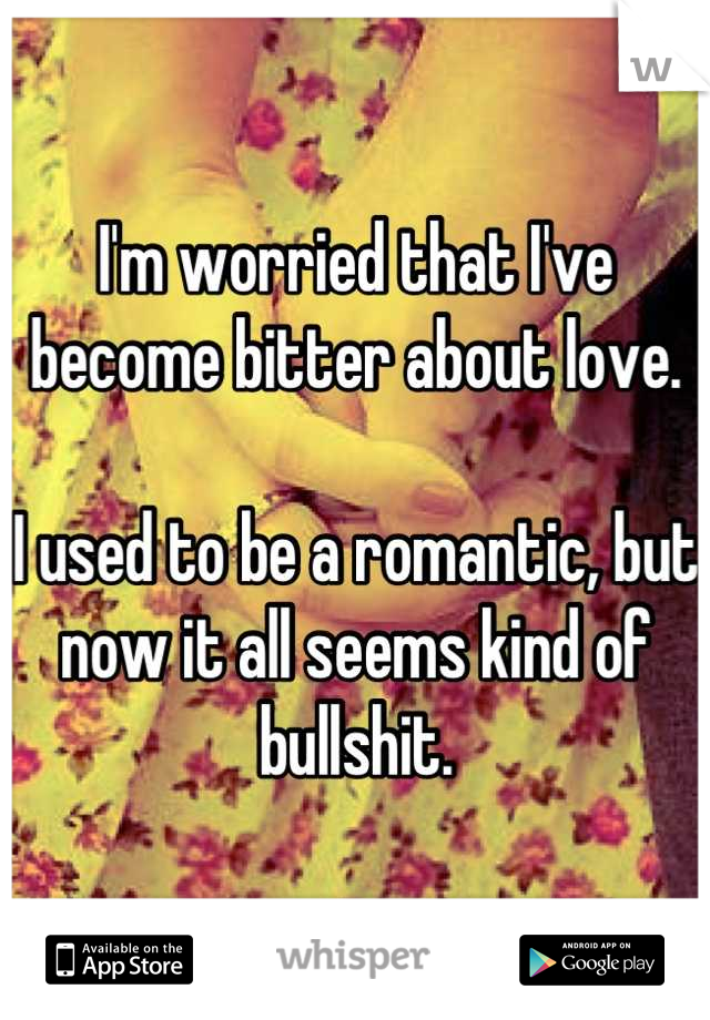 I'm worried that I've become bitter about love.

I used to be a romantic, but now it all seems kind of bullshit.