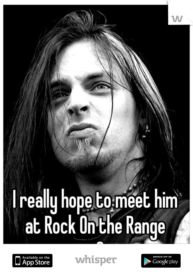 I really hope to meet him
at Rock On the Range
<3