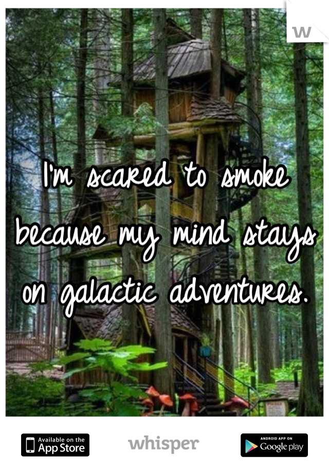 I'm scared to smoke because my mind stays on galactic adventures.