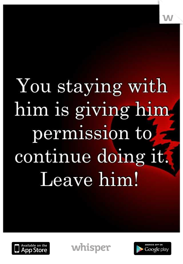 You staying with him is giving him permission to continue doing it. Leave him! 