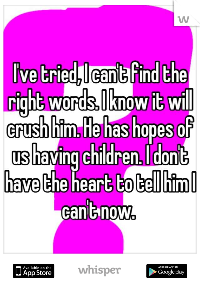 I've tried, I can't find the right words. I know it will crush him. He has hopes of us having children. I don't have the heart to tell him I can't now. 