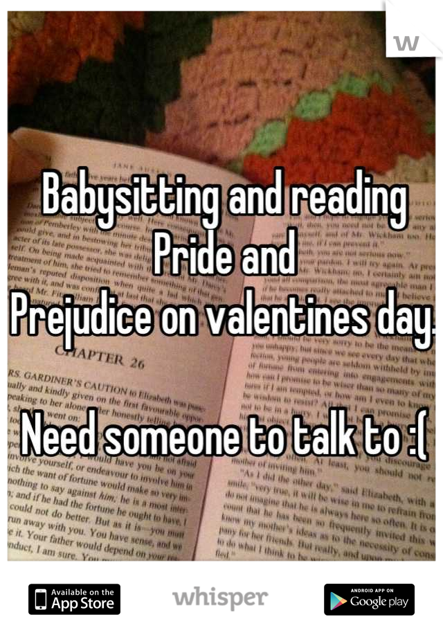 Babysitting and reading Pride and
Prejudice on valentines day. 

Need someone to talk to :(