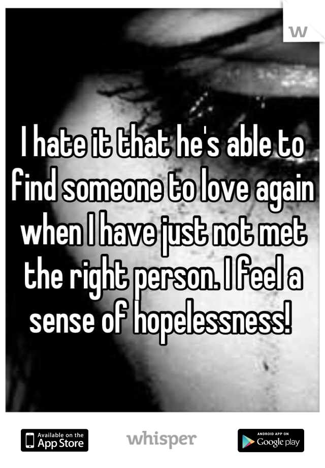 I hate it that he's able to find someone to love again when I have just not met the right person. I feel a sense of hopelessness! 