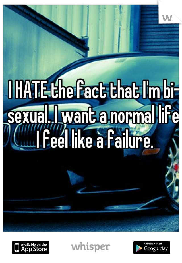 I HATE the fact that I'm bi-sexual. I want a normal life. I feel like a failure.