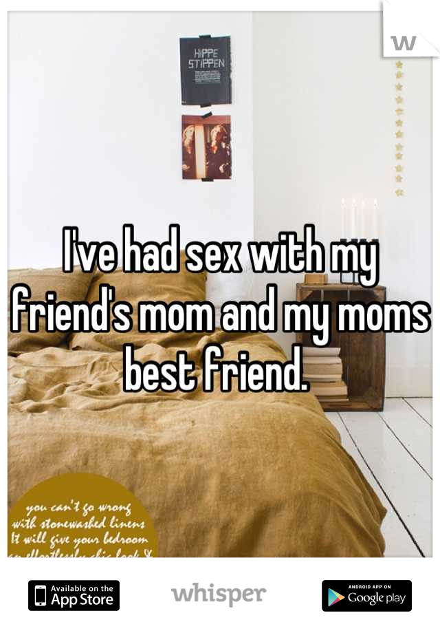 I've had sex with my friend's mom and my moms best friend. 