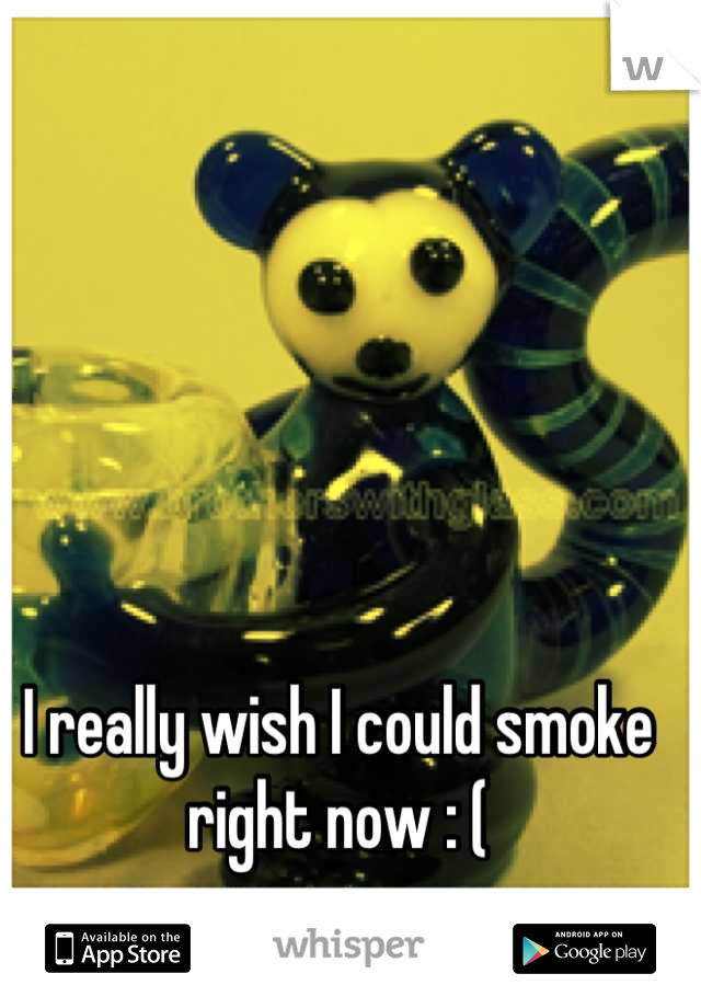 I really wish I could smoke right now : (