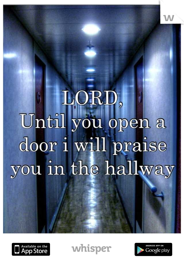 LORD,
Until you open a door i will praise you in the hallway